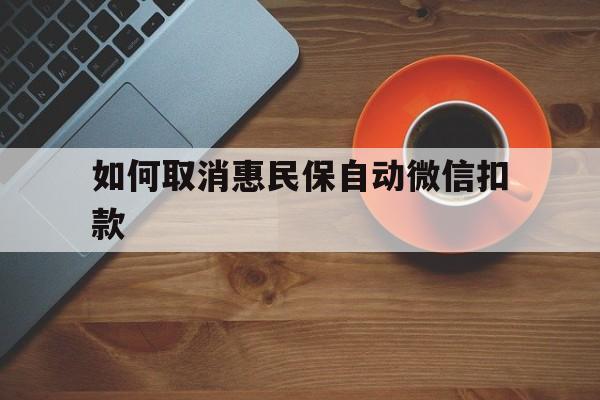 图木舒克最新如何取消惠民保自动微信扣款方法分析(最方便真实的图木舒克惠民保怎么续费方法)