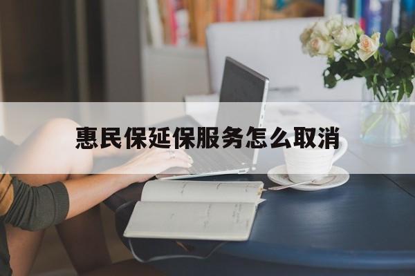 图木舒克最新惠民保延保服务怎么取消方法分析(最方便真实的图木舒克惠民保延保服务怎么取消申请方法)