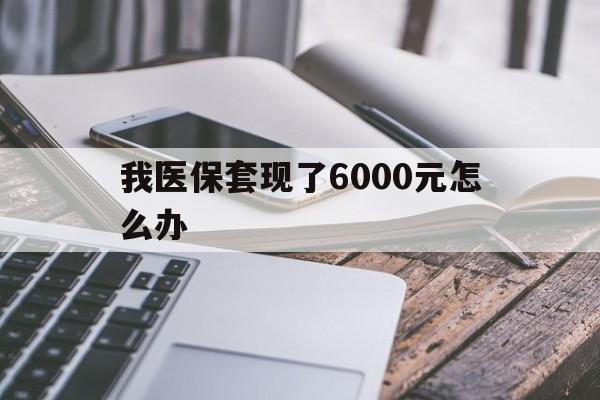 图木舒克最新我医保套现了6000元怎么办方法分析(最方便真实的图木舒克我医保套现了6000元怎么办理方法)